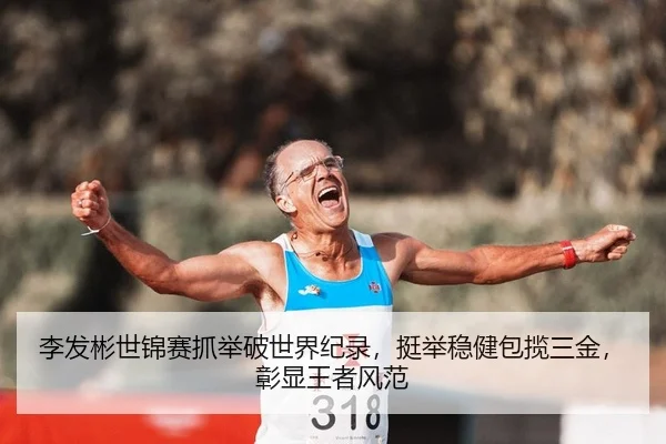 李发彬世锦赛抓举破世界纪录，挺举稳健包揽三金，彰显王者风范