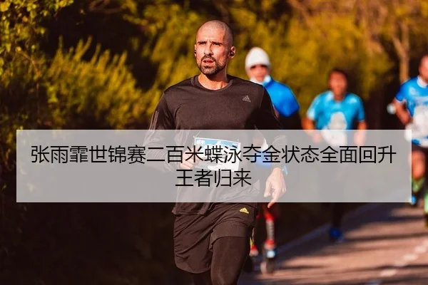 张雨霏世锦赛二百米蝶泳夺金状态全面回升王者归来